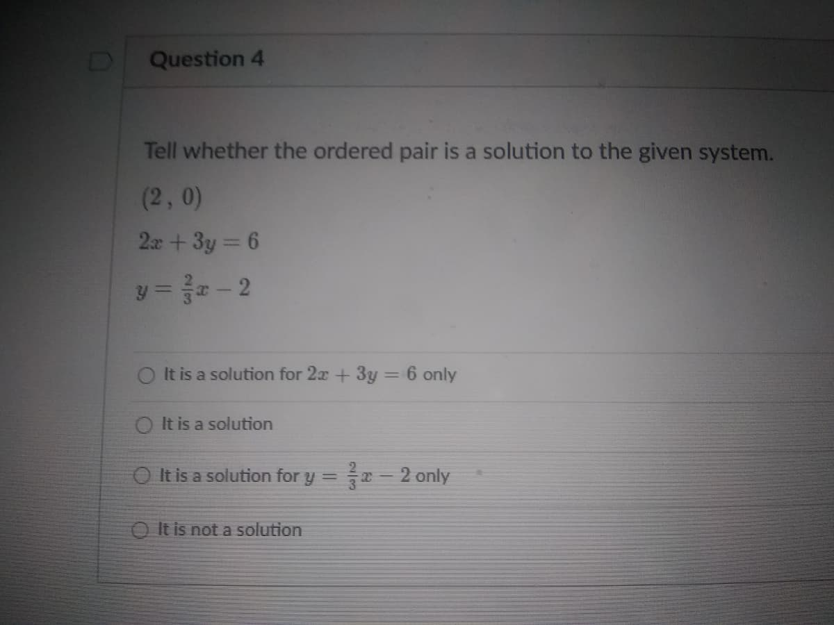 Question 4
Tell whether the ordered pair is a solution to the given system.
(2, 0)
2x+3y = 6
y =-2
O It is a solution for 2x + 3y = 6 only
%3D
O It is a solution
O It is a solution for y =2 2 only
O It is not a solution
