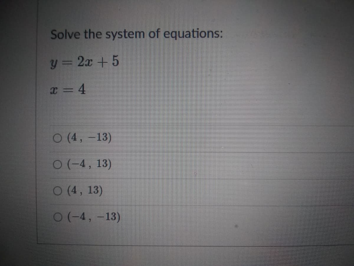 Solve the system of equations:
y = 2x +5
x = 4
O (4, -13)
0(-4, 13)
O (4, 13)
O(-4, -13)
