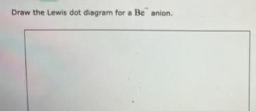 Draw the Lewis dot diagram for a Be anion.