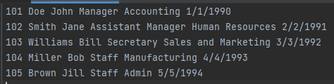 101 Doe John Manager Accounting 1/1/1990
102 Smith Jane Assistant Manager Human Resources 2/2/1991
103 Williams Bill Secretary Sales and Marketing 3/3/1992
104 Miller Bob Staff Manufacturing 4/4/1993
105 Brown Jill Staff Admin 5/5/1994