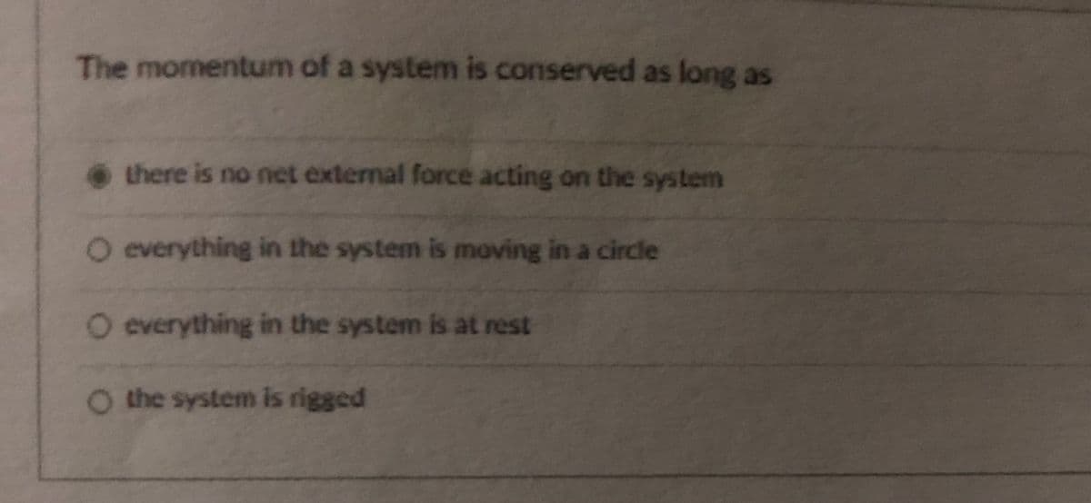 The momentum of a system is conserved as long as
there is no net external force acting on the system
O everything in the system is moving in a circe
O everything in the system is at rest
O the system is rigged
