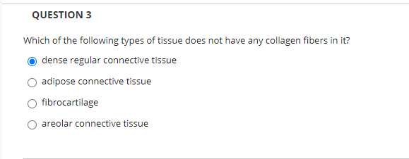 Which of the following types of tissue does not have any collagen fibers in it?
dense regular connective tissue
adipose connective tissue
O fibrocartilage
O areolar connective tissue
