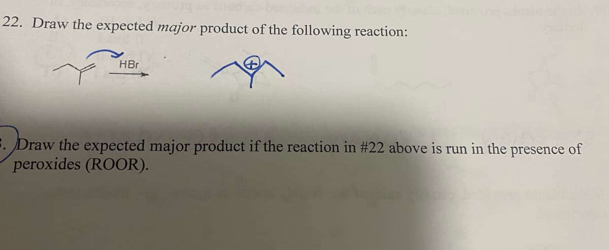 22. Draw the expected major product of the following reaction:
HBr
. Draw the expected major product if the reaction in #22 above is run in the presence of
peroxides (ROOR).
