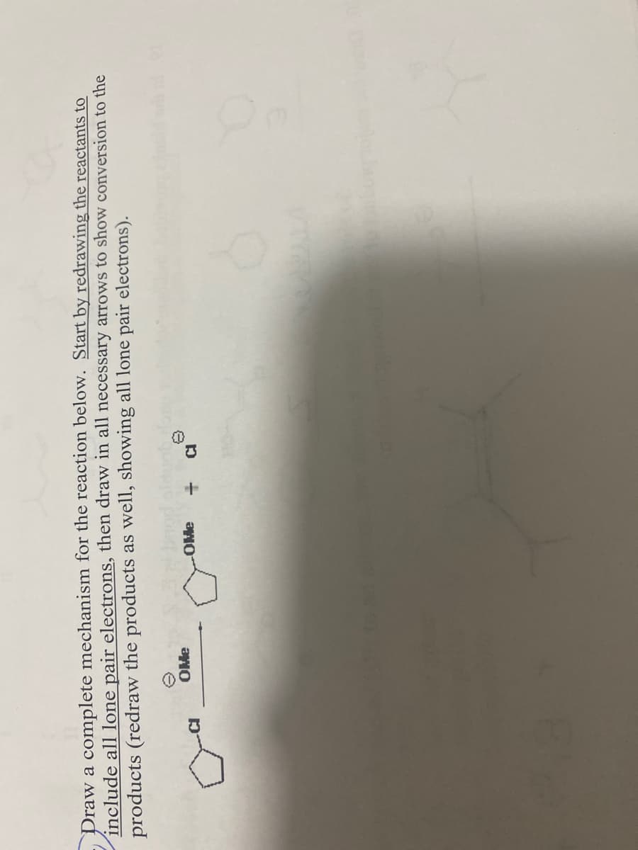 Draw a complete mechanism for the reaction below. Start by redrawing the reactants to
include all lone pair electrons, then draw in all necessary arrows to show conversion to the
products (redraw the products as well, showing all lone pair electrons).
