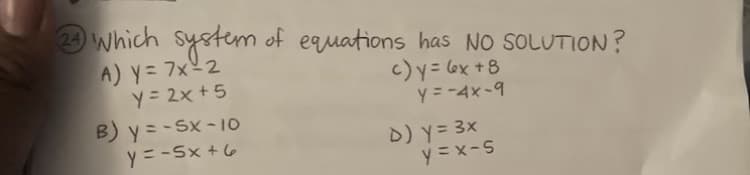 Which system
of equations has NO SOLUTION?
A) y= 7x2
y= 2x +5
c)y = 6x +8
Y = -4x-9
B) y = - Sx - 10
y = -Sx +6
D) y= 3x
y =x-S
