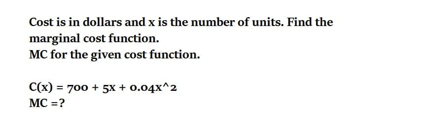 Cost is in dollars and x is the number of units. Find the
marginal cost function.
MC for the given cost function.
C(x) = 700 + 5x + 0.04x^2
MC =?
