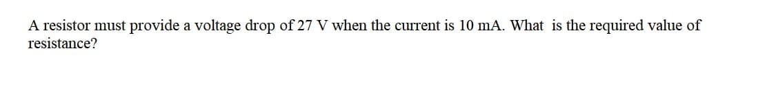 A resistor must provide a voltage drop of 27 V when the current is 10 mA. What is the required value of
resistance?
