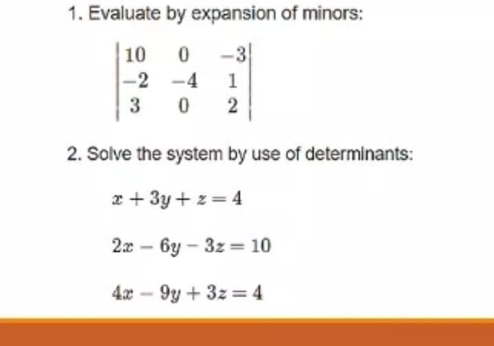 1. Evaluate by expansion of minors:
10
-3
|-2 -4
3
2. Solve the system by use of determinants:
z + 3y + z= 4
2.x – 6y – 3z = 10
4x – 9y + 3z = 4
12
