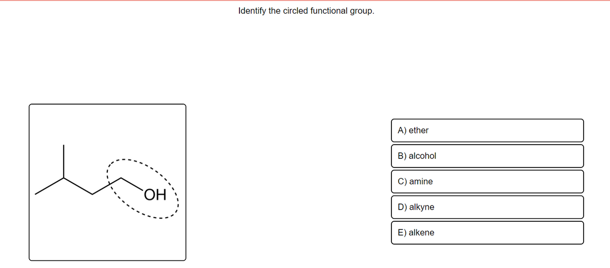 Identify the circled functional group.
A) ether
B) alcohol
C) amine
HO.
D) alkyne
E) alkene
