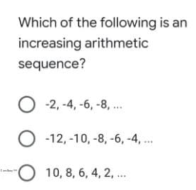 Which of the following is an
increasing arithmetic
sequence?
-2, -4, -6, -8, ..
-12, -10, -8, -6, -4, ...
10, 8, 6, 4, 2, ...
