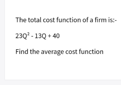 The total cost function of a firm is:-
23Q? - 13Q + 40
Find the average cost function
