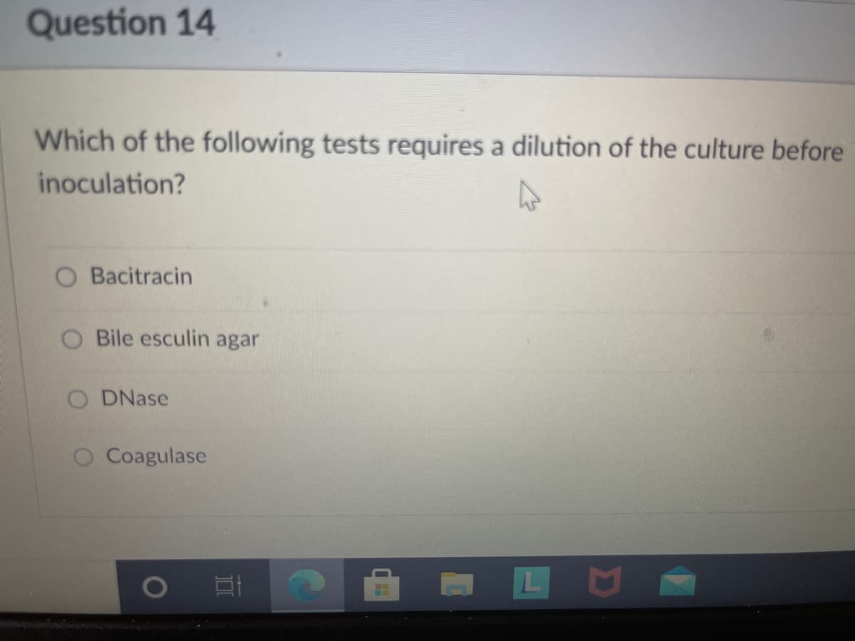 Question 14
Which of the following tests requires a dilution of the culture before
inoculation?
O Bacitracin
Bile esculin agar
O DNase
O Coagulase
