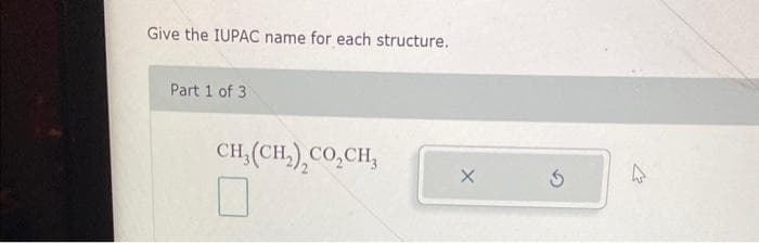 Give the IUPAC name for each structure.
Part 1 of 3
CH,(CH,),CO,CH,
0
X
$