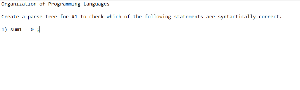 Organization of Programming Languages
Create a parse tree for # 1 to check which of the following statements are syntactically correct.
1) sum1 = 0 ;
