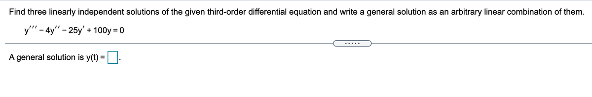 Find three linearly independent solutions of the given third-order differential equation and write a general solution as an arbitrary linear combination of them.
y"'" - 4y" - 25y' + 100y = 0
%3D
.....
A general solution is y(t) =|
