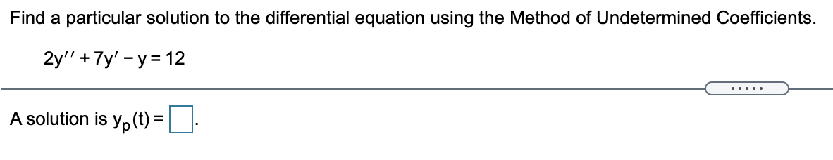 Find a particular solution to the differential equation using the Method of Undetermined Coefficients.
2y" + 7y' - y = 12
.....
A solution is yp (t) = ||-
