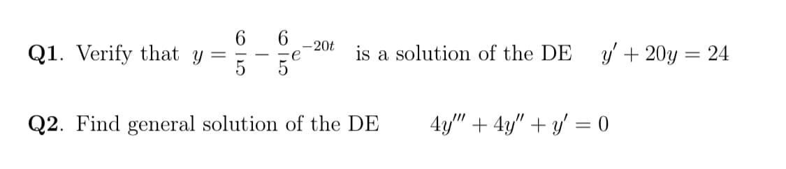 6 6
Q1. Verify that y
-20t
-e
is a solution of the DE
y' + 20y = 24
5
Q2. Find general solution of the DE
4y" + 4y" + y = 0
|3D
