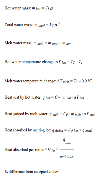 Hot water mass: m hot = V1'p
%3D
4
Total water mass: m total = V2°p
Melt water mass: m melt = m total – m hot
Hot water temperature change: AT hot = T2– T1
Melt water temperature change: AT melt = T2 – 0.0 °C
Heat lost by hot water: q hot = Cp · m hot · AT hot
Heat gained by melt water: q melt = Cp · m melt · AT melt
Heat absorbed by melting ice: q fusion = (g hot + q melt)
9.
fusion
Heat absorbed per mole: ² H fus
molesmelt
% difference from accepted value:
