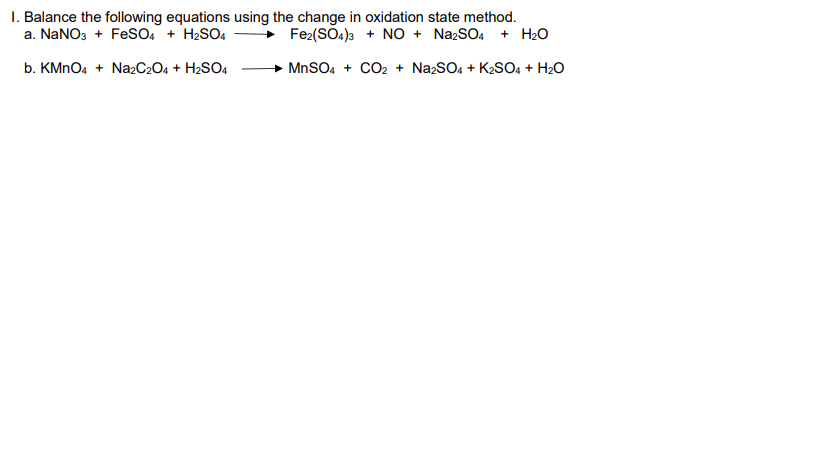 I. Balance the following equations using the change in oxidation state method.
a. NaNO3 + FeSO4 + H2SO4
Fe2(SOA)3 + No + NazSO4
+ H2O
b. KMNO4 + Na2C2O4 + H2SO4
MnSO4 + CO2 + NazSO4 + K2SO4 + H2O
