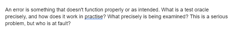 An error is something that doesn't function properly or as intended. What is a test oracle
precisely, and how does it work in practise? What precisely is being examined? This is a serious
problem, but who is at fault?