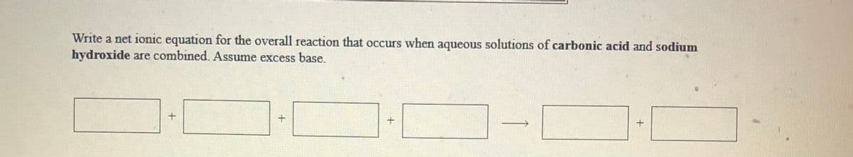 Write a net ionic equation for the overall reaction that occurs when aqueous solutions of carbonic acid and sodium
hydroxide are combined. Assume excess base.
