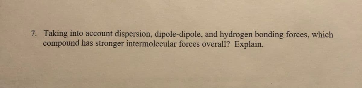 7. Taking into account dispersion, dipole-dipole, and hydrogen bonding forces, which
compound has stronger intermolecular forces overall? Explain.
