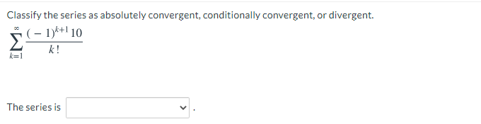 Classify the series as absolutely convergent, conditionally convergent, or divergent.
(– 1)k+1 10
k!
k=1
The series is
