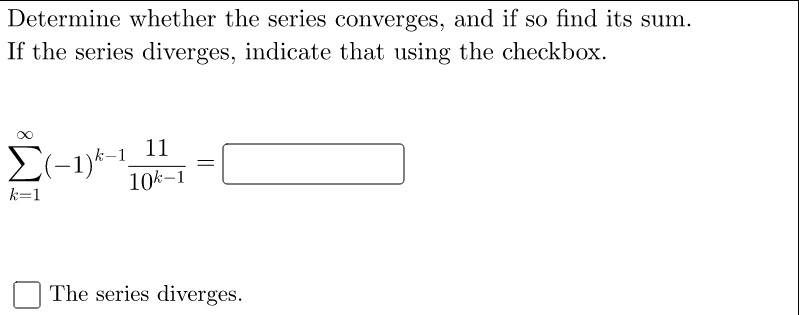 Determine whether the series converges, and if so find its sum.
If the series diverges, indicate that using the checkbox.
El-1)k-1_11
10k-1
k=1
The series diverges.
