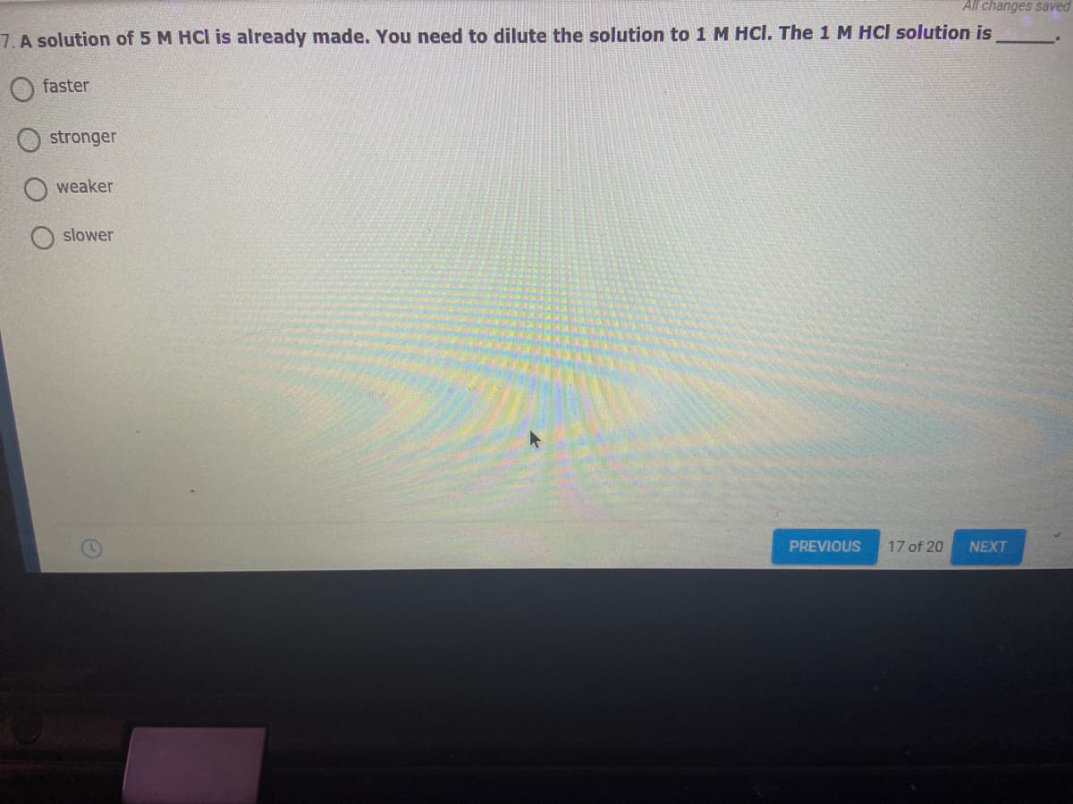 All changes saved
7. A solution of 5 M HCl is already made. You need to dilute the solution to 1 M HCl. The 1 M HCI solution is
faster
stronger
weaker
slower
PREVIOUS
17 of 20
NEXT
