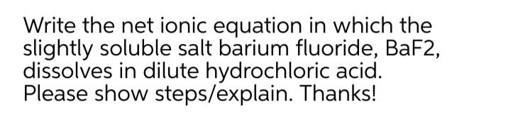 Write the net ionic equation in which the
slightly soluble salt barium fluoride, BaF2,
dissolves in dilute hydrochloric acid.
Please show steps/explain. Thanks!

