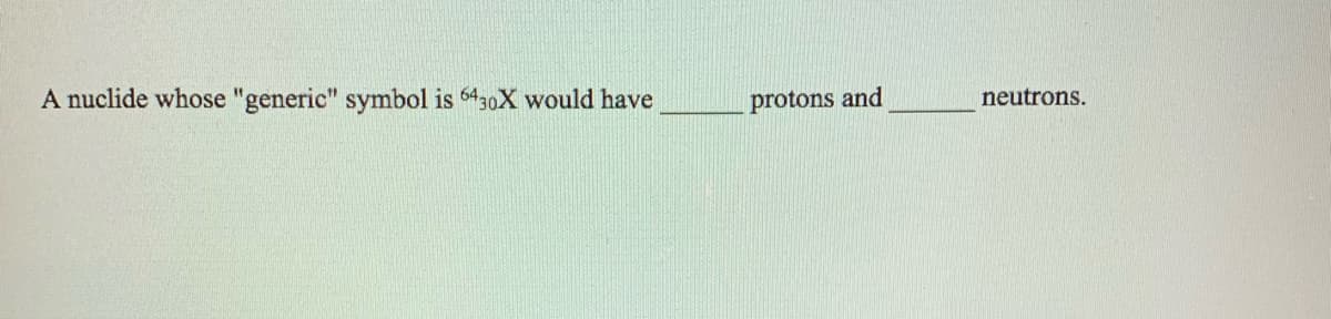 A nuclide whose "generic" symbol is 6430X would have
protons and
neutrons.
