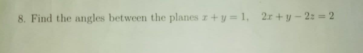 8. Find the angles between the planes z+y = 1, 2r+y - 2z = 2
