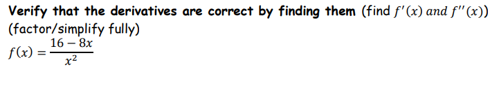 Verify that the derivatives are correct by finding them (find f'(x) and f"(x))
(factor/simplify fully)
16 – 8x
f(x) =
