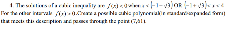 4. The solutions of a cubic inequality are f (x) < 0 when x < (-1–3)OR (-1+ 3)<x < 4
For the other intervals f(x) > 0.Create a possible cubic polynomial(in standard/expanded form)
that meets this description and passes through the point (7,61).
