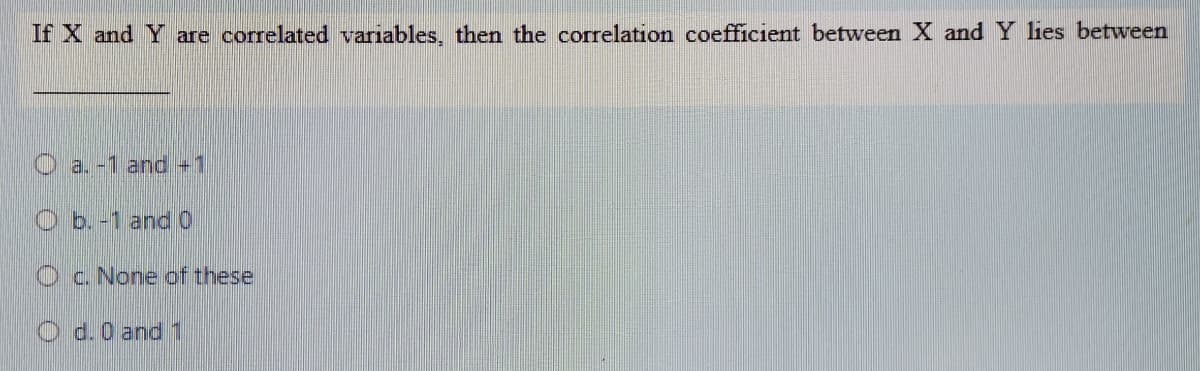 If X and Y are correlated variables, then the corelation coefficient between X and Y lies between
O a.-1 and+1
O b.-1 and 0
Oc. None of these
O d. 0 and 1
