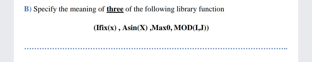 B) Specify the meaning of three of the following library function
(Ifix(x) , Asin(X) ,Max0, MOD(I,J))
