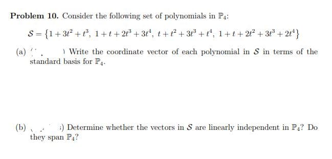 Problem 10. Consider the following set of polynomials in P4:
S = {1+3t + t, 1+t+2t + 3t", t+t² + 3t + t*, 1+t+ 2t? + 3t + 2t*}
%3D
I Write the coordinate vector of each polynomial in S in terms of the
(a) .
standard basis for P4.
(b)
they span P?
:) Determine whether the vectors in S are linearly independent in P1? Do
