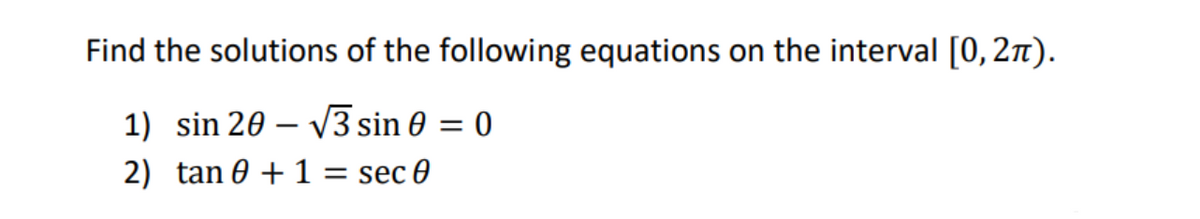 Find the solutions of the following equations on the interval [0, 27).
1) sin 20 – V3 sin 0 = 0
%3D
2) tan 0 + 1 = sec 0
