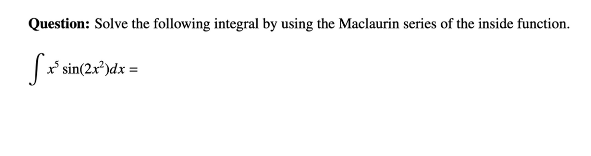 Question: Solve the following integral by using the Maclaurin series of the inside function.
S
x* sin(2.x²)dx =
