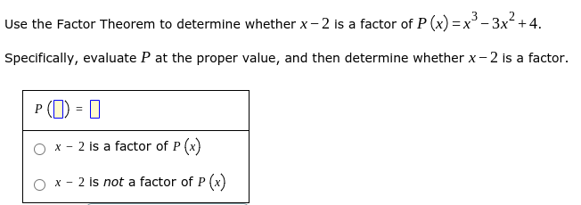 Use the Factor Theorem to determine whether x-2 is a factor of P (x) =x' - 3x²+4.
Specifically, evaluate P at the proper value, and then determine whether x- 2 is a factor.
P () = 0
O x - 2 is a factor of P (x)
O x - 2 is not a factor of P (x)
