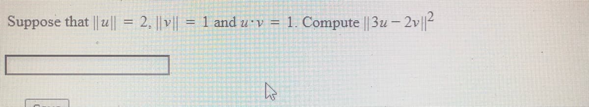 Suppose that || u|| = 2, || v|| = 1 and u v = 1. Compute || 3u – 2v||2
%3D
