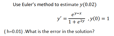 Use Euler's method to estimate y(0.02)
ey-x
y' =
1+e2y »Y(0) = 1
(h=0.01) .What is the error in the solution?
