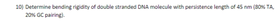 10) Determine bending rigidity of double stranded DNA molecule with persistence length of 45 nm (80% TA,
20% GC pairing).