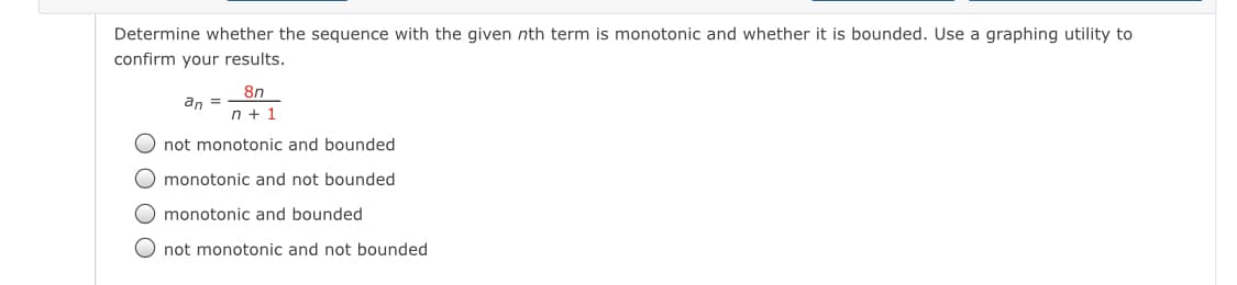 Determine whether the sequence with the given nth term is monotonic and whether it is bounded. Use a graphing utility to
confirm your results.
8n
an =
n + 1
not monotonic and bounded
O monotonic and not bounded
O monotonic and bounded
O not monotonic and not bounded
