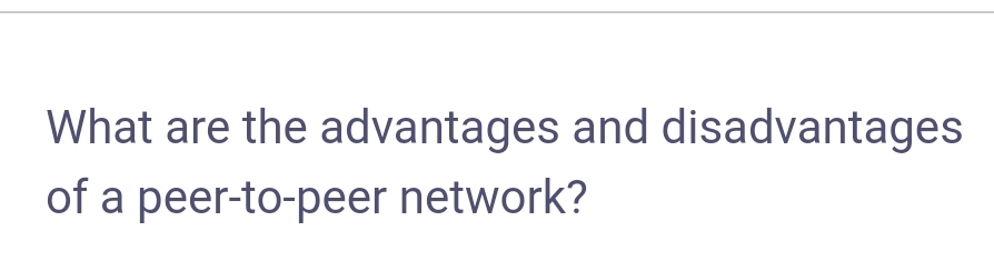What are the advantages and disadvantages
of a peer-to-peer network?

