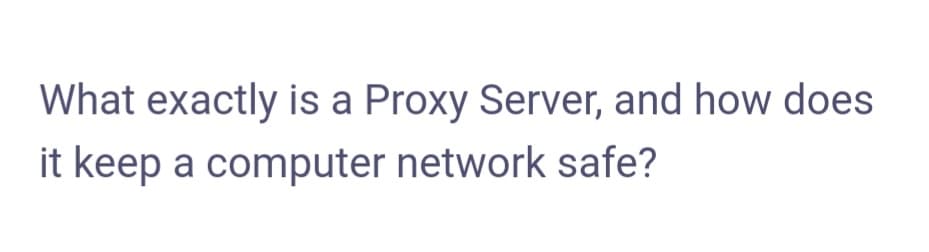 What exactly is a Proxy Server, and how does
it keep a computer network safe?
