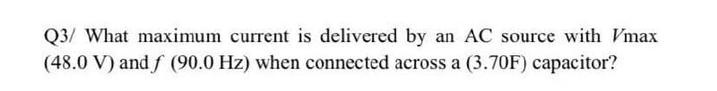 Q3/ What maximum current is delivered by an AC source with Vmax
(48.0 V) and f (90.0 Hz) when connected across a (3.70F) capacitor?
