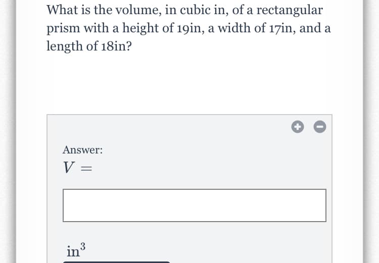 What is the volume, in cubic in, of a rectangular
prism with a height of 19in, a width of 17in, and a
length of 18in?
Answer:
V =
in3
