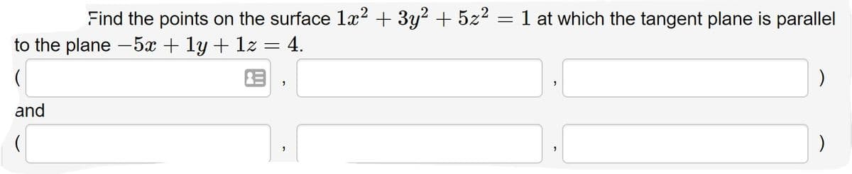 Find the points on the surface læ² + 3y² + 5z2 = 1 at which the tangent plane is parallel
to the plane -5x + 1y + 1z = 4.
and
