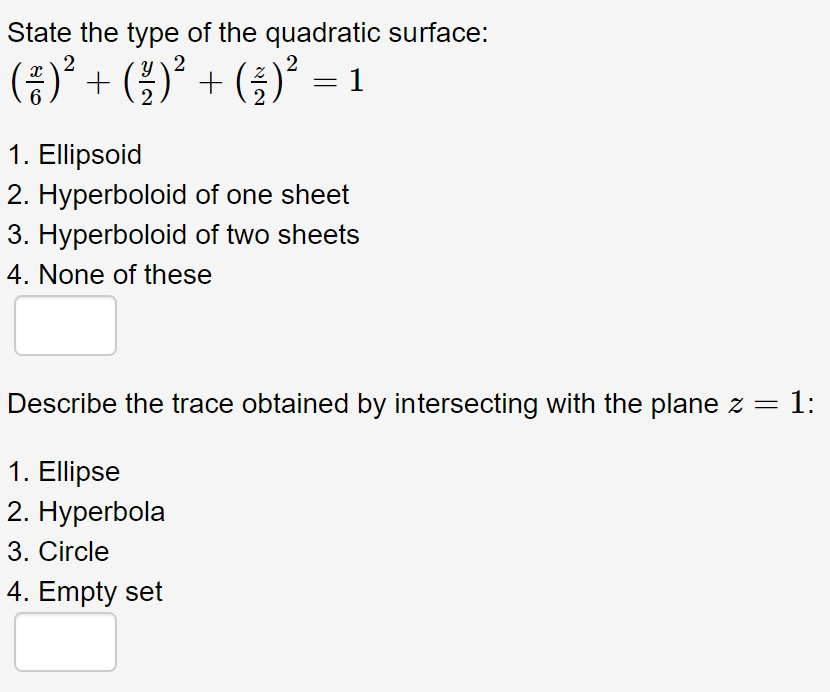 State the type of the quadratic surface:
()' + (4)* + (§)° = 1
()° + (;)
2
+ (5)' = 1
1. Ellipsoid
2. Hyperboloid of one sheet
3. Hyperboloid of two sheets
4. None of these
Describe the trace obtained by intersecting with the plane z =
1:
1. Ellipse
2. Нурerbola
3. Circle
4. Empty set
